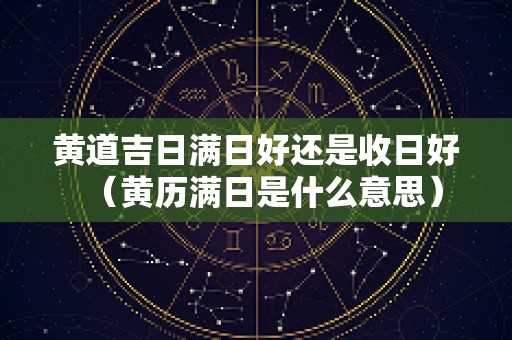 黄道吉日满日好还是收日好（黄历满日是什么意思）
