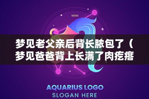 梦见老父亲后背长脓包了（梦见爸爸背上长满了肉疙瘩）