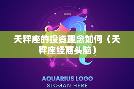 天秤座的投资理念如何（天秤座经商头脑）