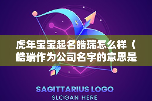 虎年宝宝起名皓瑞怎么样（皓瑞作为公司名字的意思是什么）