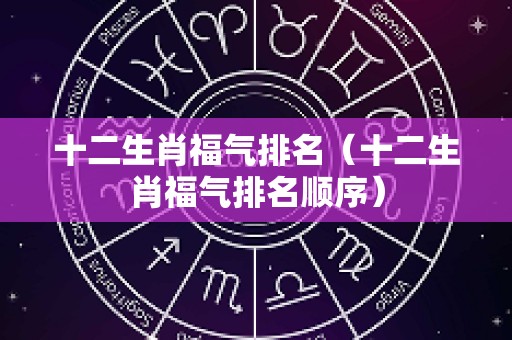 十二生肖福气排名（十二生肖福气排名顺序）