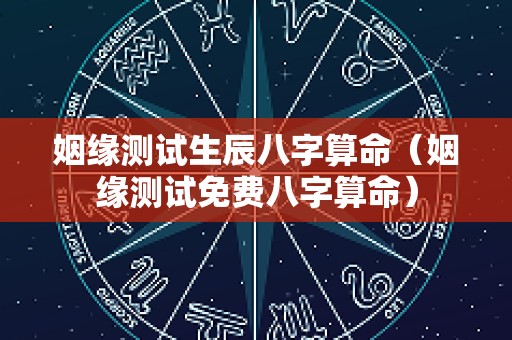 姻缘测试生辰八字算命（姻缘测试免费八字算命）