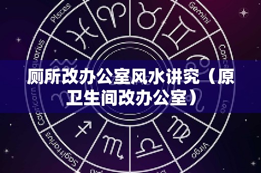 厕所改办公室风水讲究（原卫生间改办公室）