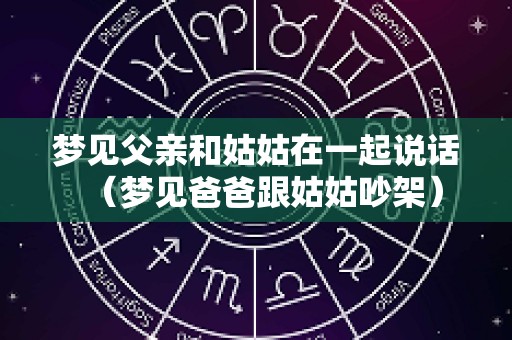 梦见父亲和姑姑在一起说话（梦见爸爸跟姑姑吵架）