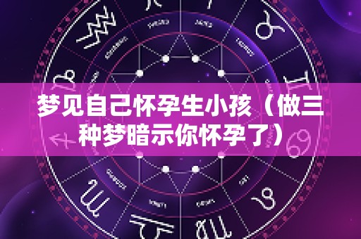 梦见自己怀孕生小孩（做三种梦暗示你怀孕了）
