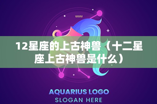 12星座的上古神兽（十二星座上古神兽是什么）