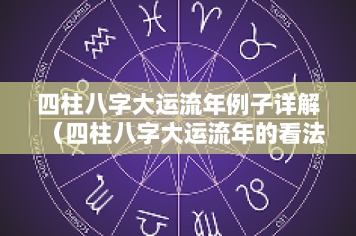 四柱八字大运流年例子详解（四柱八字大运流年的看法）