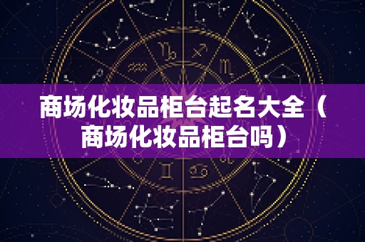 商场化妆品柜台起名大全（商场化妆品柜台吗）