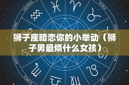 狮子座暗恋你的小举动（狮子男最烦什么女孩）