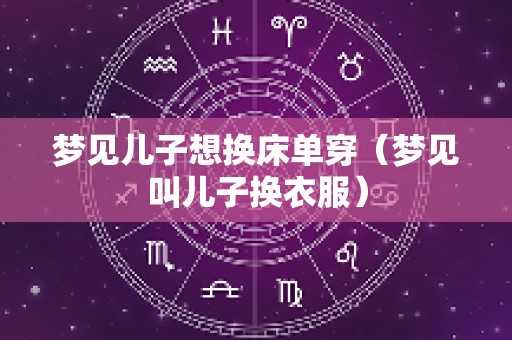 梦见儿子想换床单穿（梦见叫儿子换衣服）