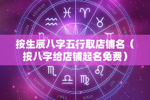 按生辰八字五行取店铺名（按八字给店铺起名免费）