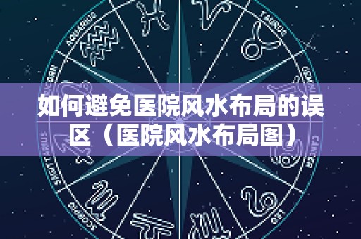 如何避免医院风水布局的误区（医院风水布局图）