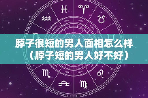 脖子很短的男人面相怎么样（脖子短的男人好不好）