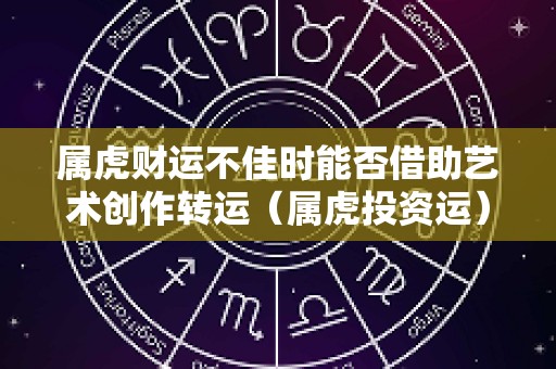 属虎财运不佳时能否借助艺术创作转运（属虎投资运）