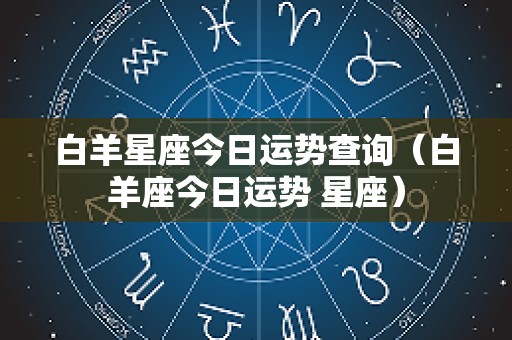 白羊星座今日运势查询（白羊座今日运势 星座）
