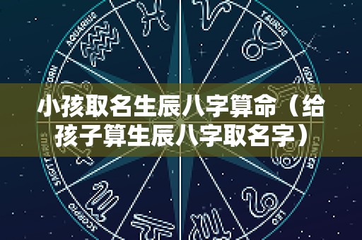 小孩取名生辰八字算命（给孩子算生辰八字取名字）