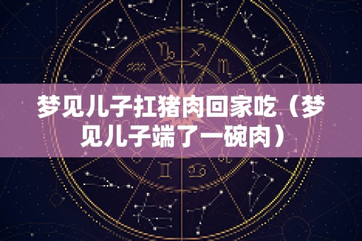 梦见儿子扛猪肉回家吃（梦见儿子端了一碗肉）