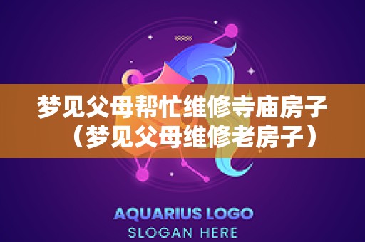 梦见父母帮忙维修寺庙房子（梦见父母维修老房子）