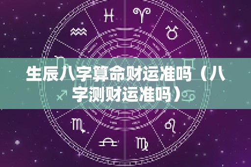 生辰八字算命财运准吗（八字测财运准吗）