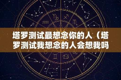 塔罗测试最想念你的人（塔罗测试我想念的人会想我吗）
