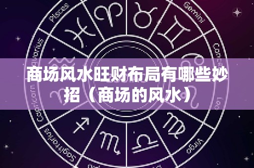 商场风水旺财布局有哪些妙招（商场的风水）