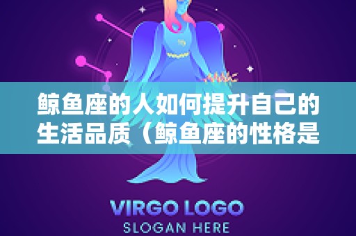 鲸鱼座的人如何提升自己的生活品质（鲸鱼座的性格是什么）