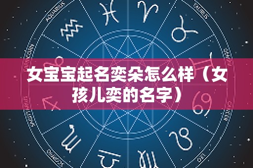 女宝宝起名奕朵怎么样（女孩儿奕的名字）