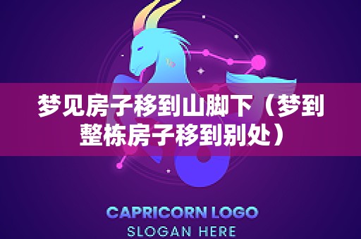 梦见房子移到山脚下（梦到整栋房子移到别处）