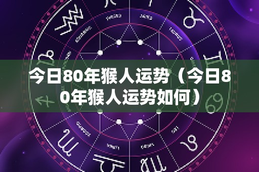 今日80年猴人运势（今日80年猴人运势如何）