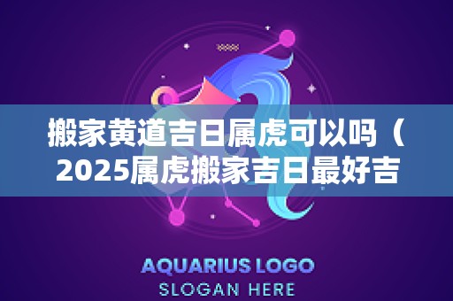搬家黄道吉日属虎可以吗（2025属虎搬家吉日最好吉日）