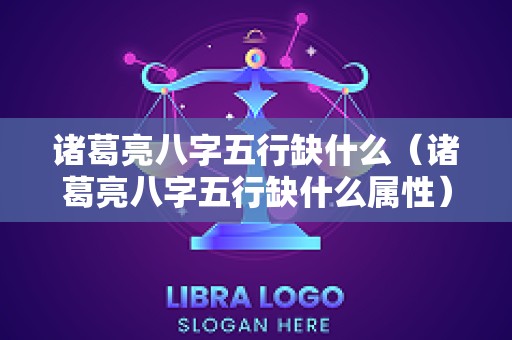 诸葛亮八字五行缺什么（诸葛亮八字五行缺什么属性）