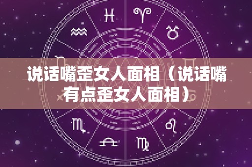 说话嘴歪女人面相（说话嘴有点歪女人面相）