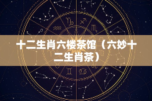 十二生肖六楼茶馆（六妙十二生肖茶）
