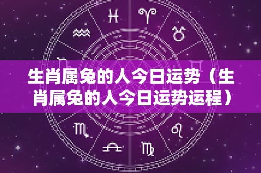 生肖属兔的人今日运势（生肖属兔的人今日运势运程）