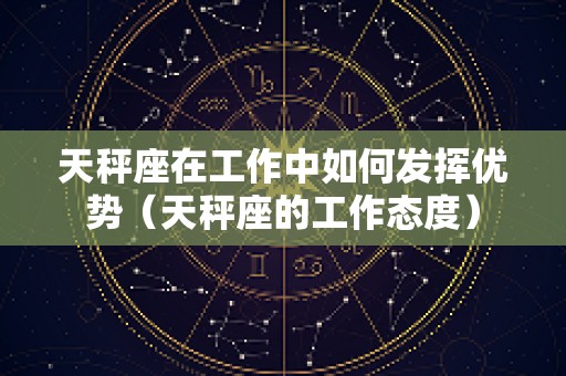 天秤座在工作中如何发挥优势（天秤座的工作态度）