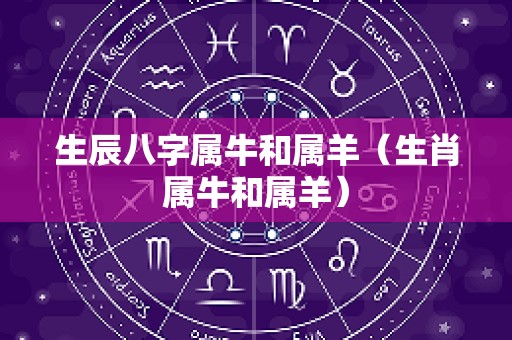 生辰八字属牛和属羊（生肖属牛和属羊）