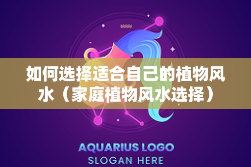 如何选择适合自己的植物风水（家庭植物风水选择）