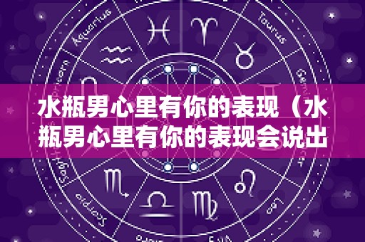 水瓶男心里有你的表现（水瓶男心里有你的表现会说出口吗）