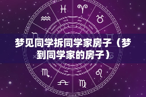 梦见同学拆同学家房子（梦到同学家的房子）