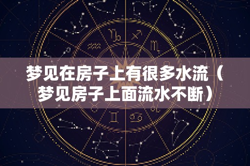 梦见在房子上有很多水流（梦见房子上面流水不断）