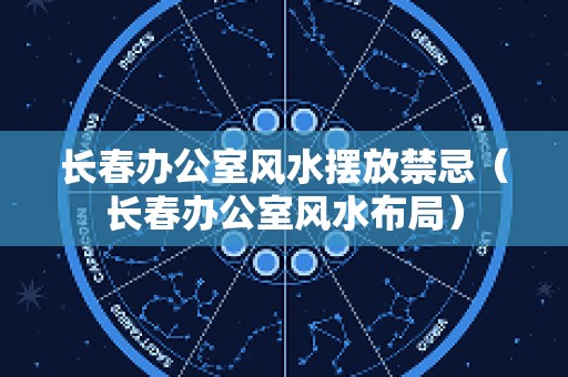长春办公室风水摆放禁忌（长春办公室风水布局）