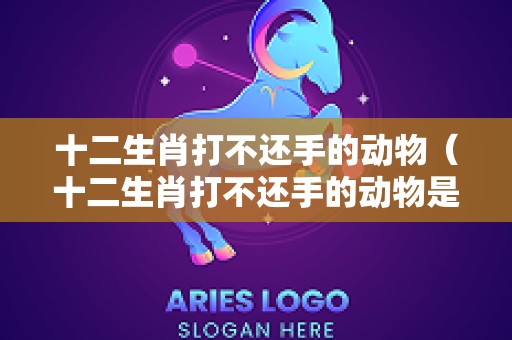 十二生肖打不还手的动物（十二生肖打不还手的动物是什么）