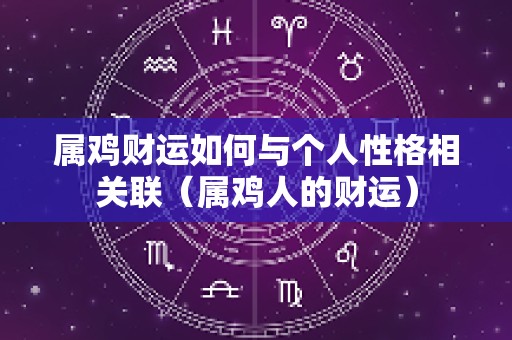属鸡财运如何与个人性格相关联（属鸡人的财运）
