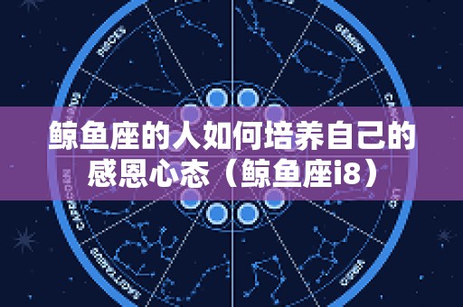 鲸鱼座的人如何培养自己的感恩心态（鲸鱼座i8）