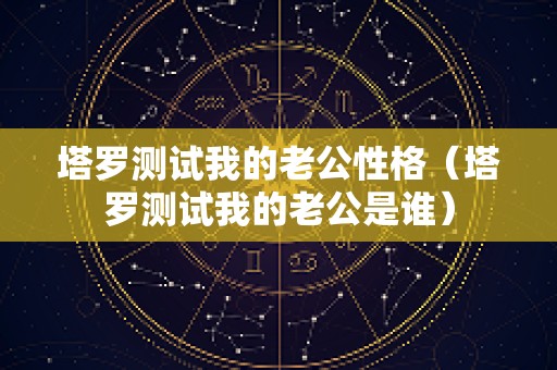 塔罗测试我的老公性格（塔罗测试我的老公是谁）