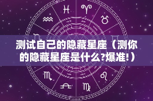 测试自己的隐藏星座（测你的隐藏星座是什么?爆准!）