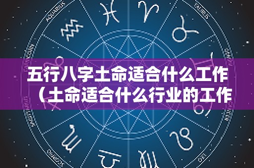 五行八字土命适合什么工作（土命适合什么行业的工作）