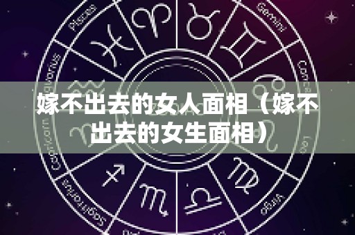 嫁不出去的女人面相（嫁不出去的女生面相）