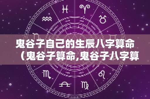 鬼谷子自己的生辰八字算命（鬼谷子算命,鬼谷子八字算命）