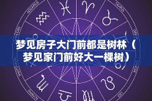 梦见房子大门前都是树林（梦见家门前好大一棵树）